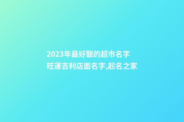 2023年最好聽的超市名字 旺運吉利店面名字,起名之家-第1張-店鋪起名-玄機派